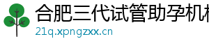 合肥三代试管助孕机构	
